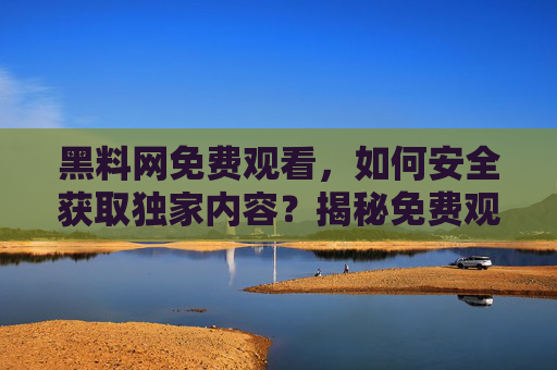 黑料网免费观看,如何安全获取独家内容?揭秘免费观看的技巧与注意事项,黑料网免费观看,安全获取独家内容的技巧与注意事项揭秘 黑料网免费观看,如何安全获取独家内容?揭秘免费观看的技巧与注意事项,黑料网免费观看,安全获取独家内容的技巧与注意事项揭秘
