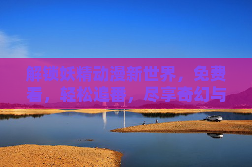 解锁妖精动漫新世界,免费看,轻松追番,尽享奇幻与魅力的盛宴,解锁妖精动漫新世界,免费追番尽享奇幻与魅力的盛宴 解锁妖精动漫新世界,免费看,轻松追番,尽享奇幻与魅力的盛宴,解锁妖精动漫新世界,免费追番尽享奇幻与魅力的盛宴