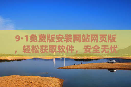9·1免费版安装网站网页版,轻松获取软件,安全无忧的在线安装指南,9·1免费版安装网站网页版,轻松获取软件的安全无忧在线安装指南 9·1免费版安装网站网页版,轻松获取软件,安全无忧的在线安装指南,9·1免费版安装网站网页版,轻松获取软件的安全无忧在线安装指南
