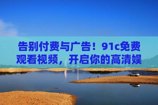 告别付费与广告!91c免费观看视频,开启你的高清娱乐新纪元,告别付费与广告!91c免费观看视频,开启你的高清娱乐新纪元 告别付费与广告!91c免费观看视频,开启你的高清娱乐新纪元,告别付费与广告!91c免费观看视频,开启你的高清娱乐新纪元