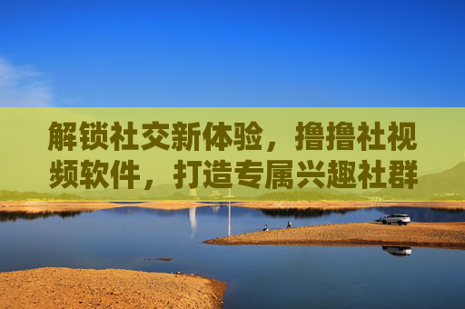 解锁社交新体验,撸撸社视频软件,打造专属兴趣社群与视频互动平台,解锁社交新体验,撸撸社视频软件,打造专属兴趣社群与视频互动平台 解锁社交新体验,撸撸社视频软件,打造专属兴趣社群与视频互动平台,解锁社交新体验,撸撸社视频软件,打造专属兴趣社群与视频互动平台