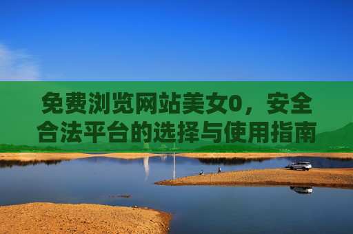 免费浏览网站美女0,安全合法平台的选择与使用指南,安全合法免费浏览网站美女平台的选择与使用指南 免费浏览网站美女0,安全合法平台的选择与使用指南,安全合法免费浏览网站美女平台的选择与使用指南