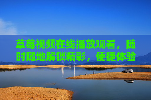 草莓视频在线播放观看，随时随地解锁精彩，便捷体验尽享优质内容，草莓视频在线播放，随时随地解锁精彩，便捷体验优质内容