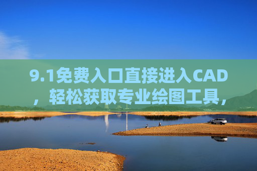 9.1免费入口直接进入CAD，轻松获取专业绘图工具，提升设计效率，1免费入口直接进入CAD，轻松获取专业绘图工具，提升设计效率