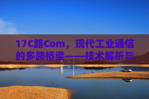 17C路Com,现代工业通信的多路桥梁——技术解析与应用实践,17C路Com,现代工业通信的多路桥梁——技术解析与应用实践 17C路Com,现代工业通信的多路桥梁——技术解析与应用实践,17C路Com,现代工业通信的多路桥梁——技术解析与应用实践
