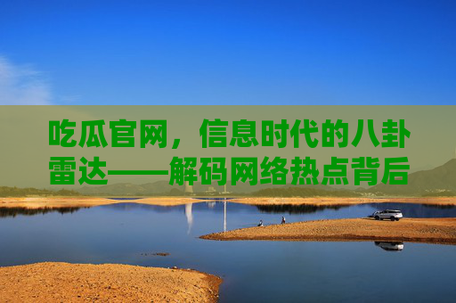 吃瓜官网,信息时代的八卦雷达——解码网络热点背后的传播逻辑与生态价值,吃瓜官网,信息时代的八卦雷达——解码网络热点背后的传播逻辑与生态价值 吃瓜官网,信息时代的八卦雷达——解码网络热点背后的传播逻辑与生态价值,吃瓜官网,信息时代的八卦雷达——解码网络热点背后的传播逻辑与生态价值