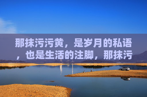 那抹污污黄,是岁月的私语,也是生活的注脚,那抹污污黄,是岁月的私语,也是生活的注脚 那抹污污黄,是岁月的私语,也是生活的注脚,那抹污污黄,是岁月的私语,也是生活的注脚