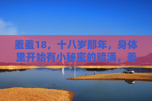 羞羞18,十八岁那年,身体里开始有小秘密的暗涌,羞羞18,十八岁身体里的秘密暗涌 羞羞18,十八岁那年,身体里开始有小秘密的暗涌,羞羞18,十八岁身体里的秘密暗涌