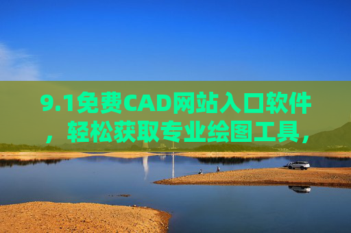 9.1免费CAD网站入口软件,轻松获取专业绘图工具,提升设计效率的必备选择,免费CAD网站入口软件,轻松获取专业绘图工具,高效提升设计效率 9.1免费CAD网站入口软件,轻松获取专业绘图工具,提升设计效率的必备选择,免费CAD网站入口软件,轻松获取专业绘图工具,高效提升设计效率