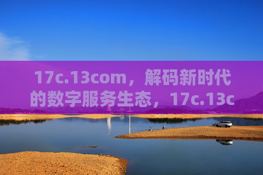 17c.13com,解码新时代的数字服务生态,17c.13com,解码新时代的数字服务生态 17c.13com,解码新时代的数字服务生态,17c.13com,解码新时代的数字服务生态