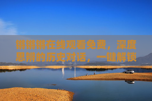 锵锵锵在线观看免费,深度思辨的历史对话,一键解锁思想盛宴,锵锵锵在线免费看,深度思辨历史对话,一键解锁思想盛宴 锵锵锵在线观看免费,深度思辨的历史对话,一键解锁思想盛宴,锵锵锵在线免费看,深度思辨历史对话,一键解锁思想盛宴