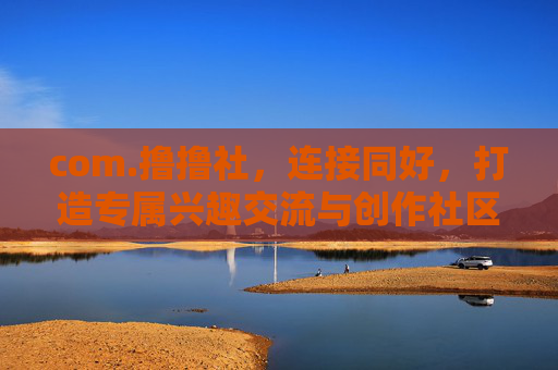 com.撸撸社,连接同好,打造专属兴趣交流与创作社区,撸撸社,连接同好,打造专属兴趣交流与创作社区 com.撸撸社,连接同好,打造专属兴趣交流与创作社区,撸撸社,连接同好,打造专属兴趣交流与创作社区