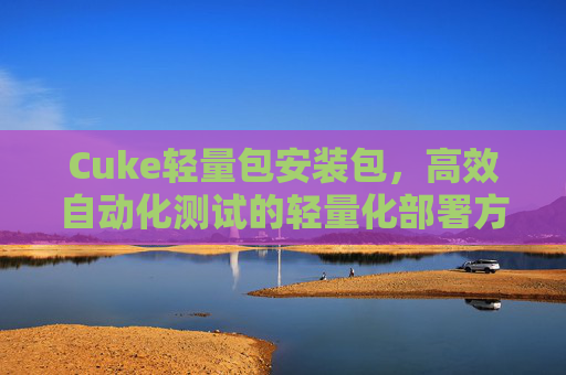 Cuke轻量包安装包,高效自动化测试的轻量化部署方案,Cuke轻量包安装包,高效自动化测试的轻量化部署方案 Cuke轻量包安装包,高效自动化测试的轻量化部署方案,Cuke轻量包安装包,高效自动化测试的轻量化部署方案
