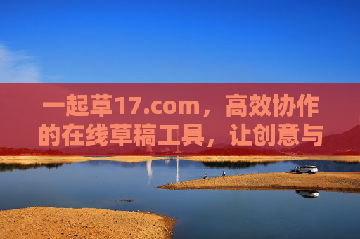 一起草17.com，高效协作的在线草稿工具，让创意与文字无缝衔接，一起草17.com，高效协作的在线草稿工具，让创意与文字无缝衔接