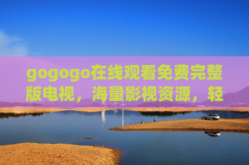 gogogo在线观看免费完整版电视,海量影视资源,轻松开启免费追剧新体验,gogogo免费在线看完整版电视,海量影视资源轻松开启追剧新体验 gogogo在线观看免费完整版电视,海量影视资源,轻松开启免费追剧新体验,gogogo免费在线看完整版电视,海量影视资源轻松开启追剧新体验