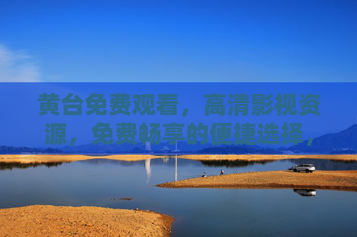 黄台免费观看，高清影视资源，免费畅享的便捷选择，黄台免费观看，高清影视资源，免费畅享的便捷选择
