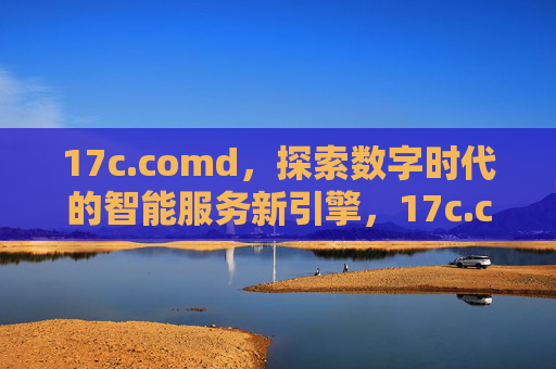 17c.comd,探索数字时代的智能服务新引擎,17c.comd,探索数字时代的智能服务新引擎 17c.comd,探索数字时代的智能服务新引擎,17c.comd,探索数字时代的智能服务新引擎