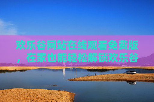 欢乐谷网站在线观看免费版,在家也能轻松解锁欢乐谷的精彩,畅享无障碍观影新体验,欢乐谷网站在线观看免费版,在家轻松解锁欢乐谷精彩,畅享无障碍观影新体验 欢乐谷网站在线观看免费版,在家也能轻松解锁欢乐谷的精彩,畅享无障碍观影新体验,欢乐谷网站在线观看免费版,在家轻松解锁欢乐谷精彩,畅享无障碍观影新体验