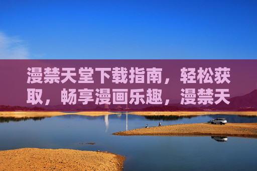 漫禁天堂下载指南,轻松获取,畅享漫画乐趣,漫禁天堂下载指南,轻松获取,畅享漫画乐趣 漫禁天堂下载指南,轻松获取,畅享漫画乐趣,漫禁天堂下载指南,轻松获取,畅享漫画乐趣