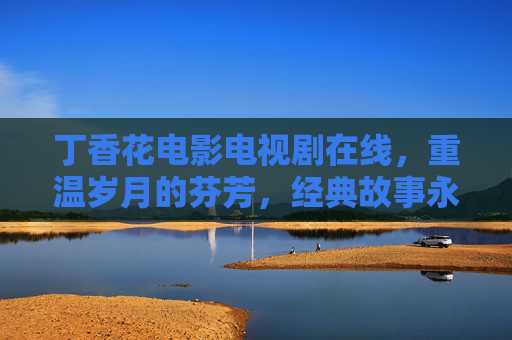 丁香花电影电视剧在线,重温岁月的芬芳,经典故事永不落幕,丁香花电影电视剧在线,重温岁月的芬芳,经典故事永不落幕 丁香花电影电视剧在线,重温岁月的芬芳,经典故事永不落幕,丁香花电影电视剧在线,重温岁月的芬芳,经典故事永不落幕
