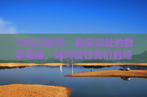 18代污软件,暗网深处的数字毒瘤,如何侵蚀我们的隐私与安全?18代污软件,暗网深处的数字毒瘤,如何侵蚀我们的隐私与安全? 18代污软件,暗网深处的数字毒瘤,如何侵蚀我们的隐私与安全?18代污软件,暗网深处的数字毒瘤,如何侵蚀我们的隐私与安全?