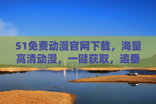 51免费动漫官网下载,海量高清动漫,一键获取,追番无忧!51免费动漫官网下载,海量高清,一键追番无忧 51免费动漫官网下载,海量高清动漫,一键获取,追番无忧!51免费动漫官网下载,海量高清,一键追番无忧