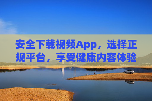 安全下载视频App，选择正规平台，享受健康内容体验，安全下载视频App，选择正规平台，享受健康内容体验