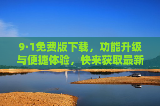 9·1免费版下载,功能升级与便捷体验,快来获取最新版本!9·1免费版下载,功能升级与便捷体验,快来获取最新版本! 9·1免费版下载,功能升级与便捷体验,快来获取最新版本!9·1免费版下载,功能升级与便捷体验,快来获取最新版本!