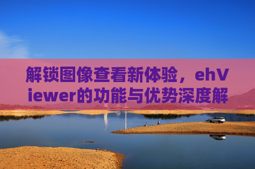 解锁图像查看新体验,ehViewer的功能与优势深度解析,解锁图像查看新体验,ehViewer的功能与优势深度解析 解锁图像查看新体验,ehViewer的功能与优势深度解析,解锁图像查看新体验,ehViewer的功能与优势深度解析
