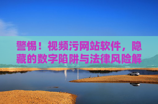 警惕!视频污网站软件,隐藏的数字陷阱与法律风险解析,警惕!视频污网站软件,隐藏的数字陷阱与法律风险解析 警惕!视频污网站软件,隐藏的数字陷阱与法律风险解析,警惕!视频污网站软件,隐藏的数字陷阱与法律风险解析