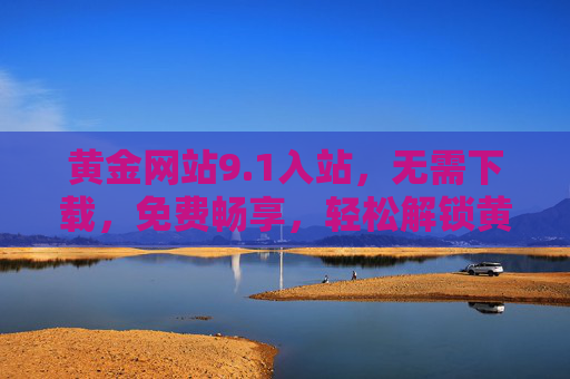 黄金网站9.1入站,无需下载,免费畅享,轻松解锁黄金资源新体验,1入站!黄金网站无需下载,免费畅享,轻松解锁黄金资源新体验 黄金网站9.1入站,无需下载,免费畅享,轻松解锁黄金资源新体验,1入站!黄金网站无需下载,免费畅享,轻松解锁黄金资源新体验