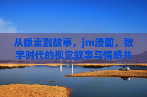 从像素到故事,jm漫画,数字时代的视觉叙事与情感共鸣,从像素到故事,JM漫画的数字时代视觉叙事与情感共鸣 从像素到故事,jm漫画,数字时代的视觉叙事与情感共鸣,从像素到故事,JM漫画的数字时代视觉叙事与情感共鸣