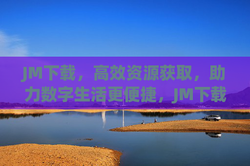 JM下载,高效资源获取,助力数字生活更便捷,JM下载,高效资源获取,助力数字生活更便捷 JM下载,高效资源获取,助力数字生活更便捷,JM下载,高效资源获取,助力数字生活更便捷
