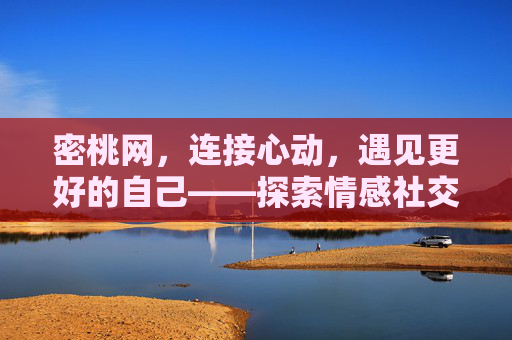 密桃网,连接心动,遇见更好的自己——探索情感社交新体验,密桃网,连接心动,遇见更好的自己——探索情感社交新体验 密桃网,连接心动,遇见更好的自己——探索情感社交新体验,密桃网,连接心动,遇见更好的自己——探索情感社交新体验