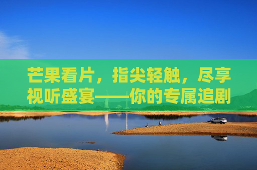 芒果看片,指尖轻触,尽享视听盛宴——你的专属追剧新伙伴 芒果看片,指尖轻触,尽享视听盛宴——你的专属追剧新伙伴