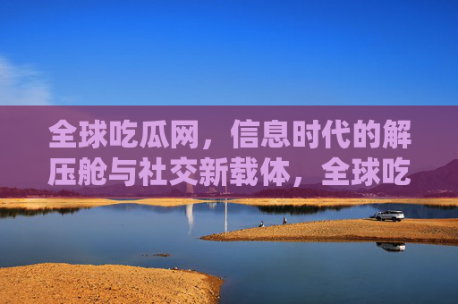 全球吃瓜网,信息时代的解压舱与社交新载体,全球吃瓜网,信息时代的解压舱与社交新载体 全球吃瓜网,信息时代的解压舱与社交新载体,全球吃瓜网,信息时代的解压舱与社交新载体