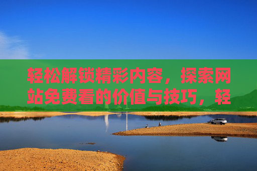 轻松解锁精彩内容,探索网站免费看的价值与技巧,轻松解锁精彩内容,探索网站免费看的价值与技巧 轻松解锁精彩内容,探索网站免费看的价值与技巧,轻松解锁精彩内容,探索网站免费看的价值与技巧