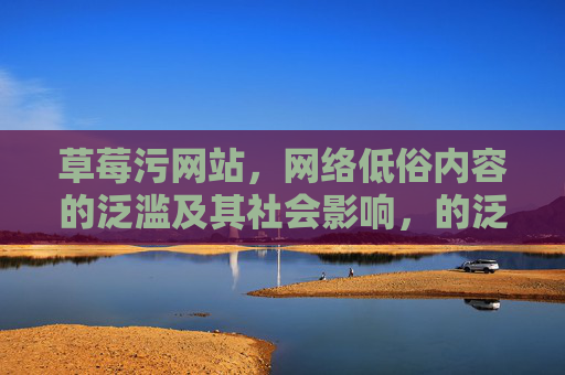 草莓污网站,网络低俗内容的泛滥及其社会影响,的泛滥及其社会影响——以草莓污网站为案例 草莓污网站,网络低俗内容的泛滥及其社会影响,的泛滥及其社会影响——以草莓污网站为案例
