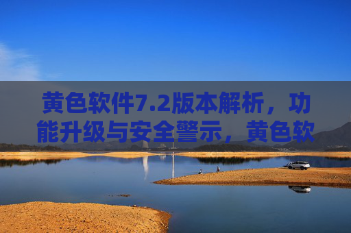黄色软件7.2版本解析，功能升级与安全警示，黄色软件7.2版本解析，功能升级与安全警示