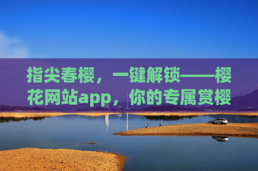 指尖春樱,一键解锁——樱花网站app,你的专属赏樱规划师,指尖春樱,一键解锁——樱花网站app,你的专属赏樱规划师 指尖春樱,一键解锁——樱花网站app,你的专属赏樱规划师,指尖春樱,一键解锁——樱花网站app,你的专属赏樱规划师