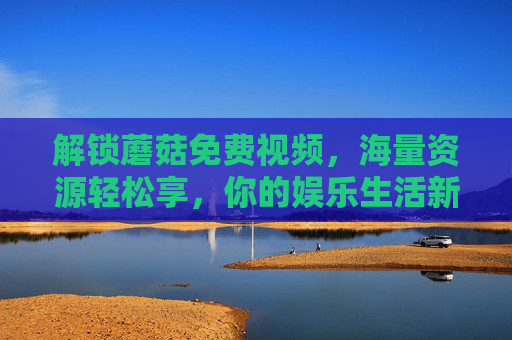 解锁蘑菇免费视频,海量资源轻松享,你的娱乐生活新选择,解锁蘑菇免费视频,海量资源轻松享,你的娱乐生活新选择 解锁蘑菇免费视频,海量资源轻松享,你的娱乐生活新选择,解锁蘑菇免费视频,海量资源轻松享,你的娱乐生活新选择