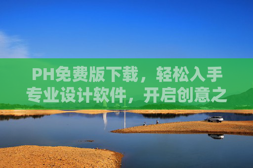 PH免费版下载，轻松入手专业设计软件，开启创意之旅，PH免费版下载，轻松入手专业设计软件，开启创意之旅