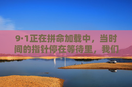 9·1正在拼命加载中，当时间的指针停在等待里，我们与未来的温柔相遇，9·1正在加载中，当等待遇见未来的温柔