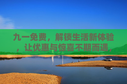 九一免费,解锁生活新体验,让优惠与惊喜不期而遇,九一免费,解锁生活新体验,让优惠与惊喜不期而遇 九一免费,解锁生活新体验,让优惠与惊喜不期而遇,九一免费,解锁生活新体验,让优惠与惊喜不期而遇