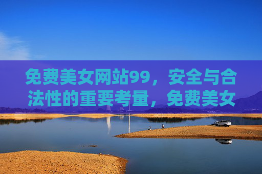 免费美女网站99,安全与合法性的重要考量,免费美女网站99,安全与合法性的重要考量 免费美女网站99,安全与合法性的重要考量,免费美女网站99,安全与合法性的重要考量