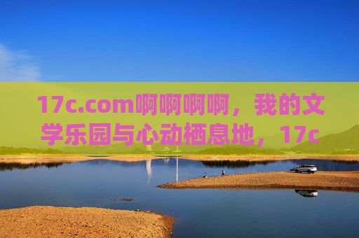 17c.com啊啊啊啊,我的文学乐园与心动栖息地,17c.com啊啊啊啊,我的文学乐园与心动栖息地 17c.com啊啊啊啊,我的文学乐园与心动栖息地,17c.com啊啊啊啊,我的文学乐园与心动栖息地