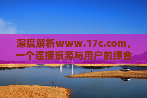 深度解析www.17c.com,一个连接资源与用户的综合性服务平台,深度解析www.17c.com,连接资源与用户的综合性服务平台 深度解析www.17c.com,一个连接资源与用户的综合性服务平台,深度解析www.17c.com,连接资源与用户的综合性服务平台