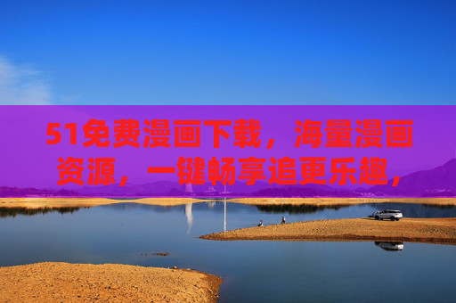51免费漫画下载,海量漫画资源,一键畅享追更乐趣,51免费漫画下载,海量资源,一键畅享追更乐趣 51免费漫画下载,海量漫画资源,一键畅享追更乐趣,51免费漫画下载,海量资源,一键畅享追更乐趣