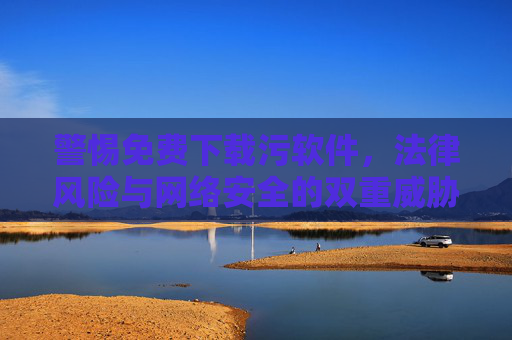 警惕免费下载污软件,法律风险与网络安全的双重威胁,警惕免费下载污软件,法律风险与网络安全的双重威胁 警惕免费下载污软件,法律风险与网络安全的双重威胁,警惕免费下载污软件,法律风险与网络安全的双重威胁