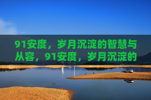 91安度,岁月沉淀的智慧与从容,91安度,岁月沉淀的智慧与从容 91安度,岁月沉淀的智慧与从容,91安度,岁月沉淀的智慧与从容